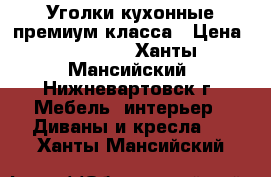 Уголки кухонные премиум класса › Цена ­ 40 000 - Ханты-Мансийский, Нижневартовск г. Мебель, интерьер » Диваны и кресла   . Ханты-Мансийский